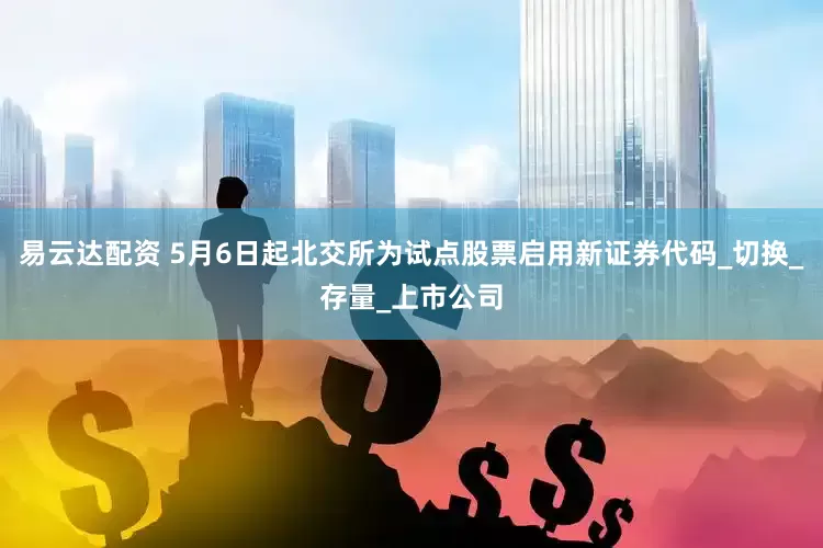易云达配资 5月6日起北交所为试点股票启用新证券代码_切换_存量_上市公司