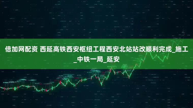 倍加网配资 西延高铁西安枢纽工程西安北站站改顺利完成_施工_中铁一局_延安