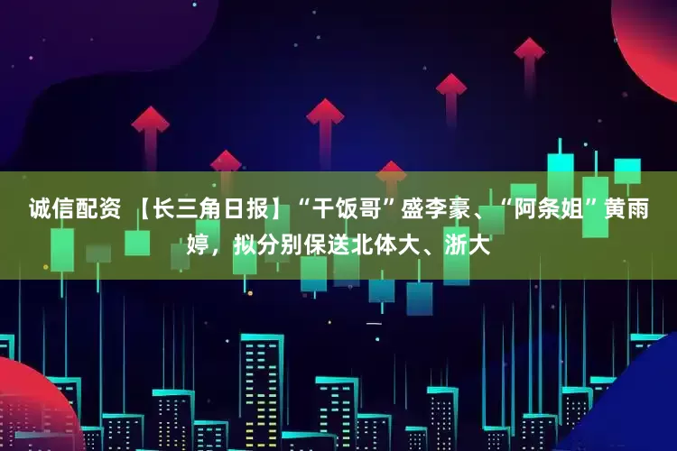诚信配资 【长三角日报】“干饭哥”盛李豪、“阿条姐”黄雨婷，拟分别保送北体大、浙大