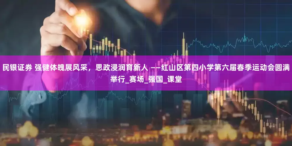 民银证券 强健体魄展风采，思政浸润育新人 ——红山区第四小学第六届春季运动会圆满举行_赛场_强国_课堂