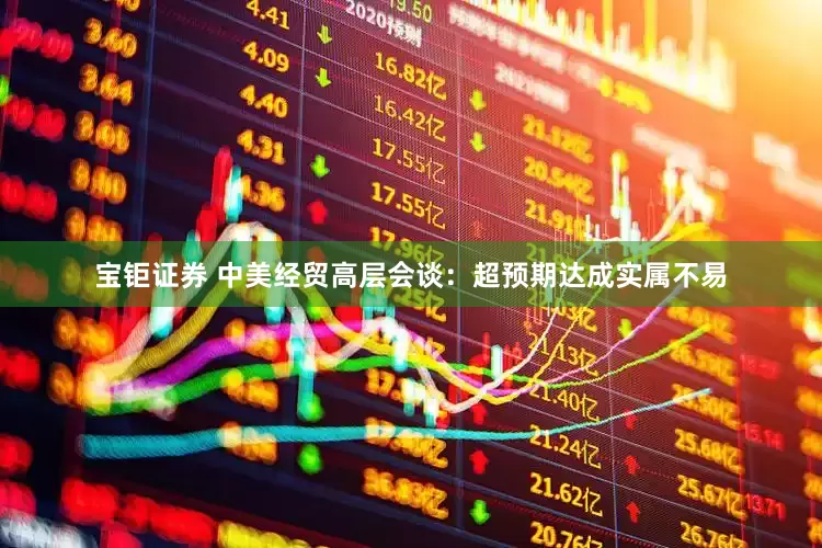 宝钜证券 中美经贸高层会谈：超预期达成实属不易
