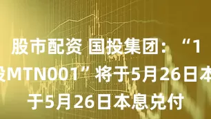 股市配资 国投集团：“15国开投MTN001”将于5月26日本息兑付
