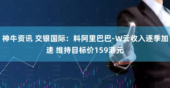 神牛资讯 交银国际：料阿里巴巴-W云收入逐季加速 维持目标价159港元