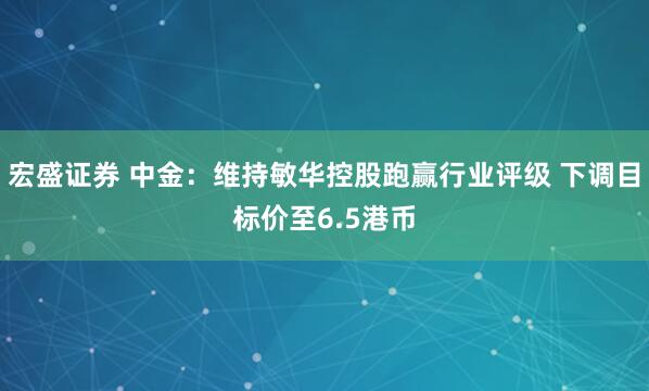 宏盛证券 中金：维持敏华控股跑赢行业评级 下调目标价至6.5港币