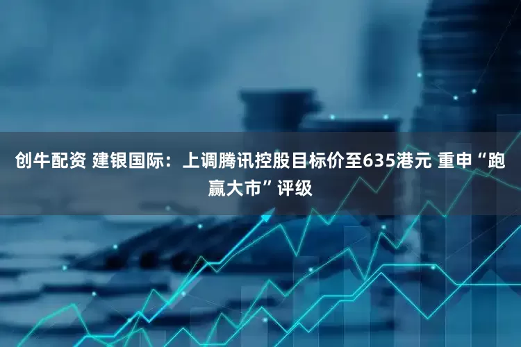 创牛配资 建银国际：上调腾讯控股目标价至635港元 重申“跑赢大市”评级