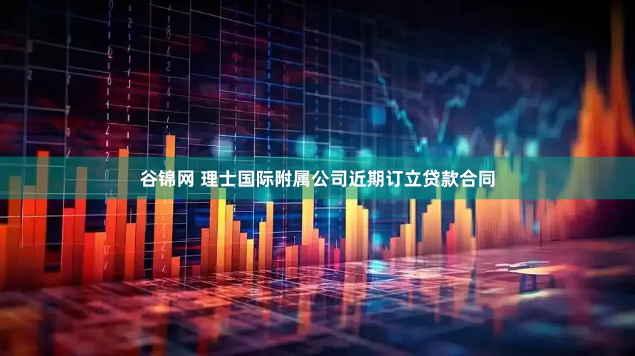 谷锦网 理士国际附属公司近期订立贷款合同