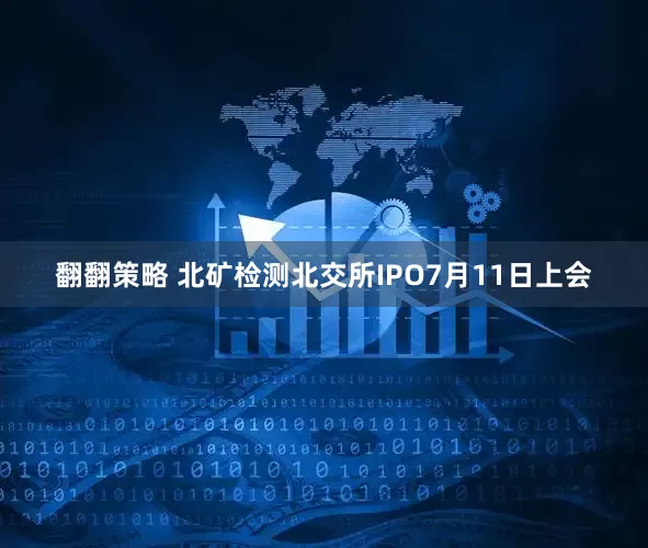 翻翻策略 北矿检测北交所IPO7月11日上会