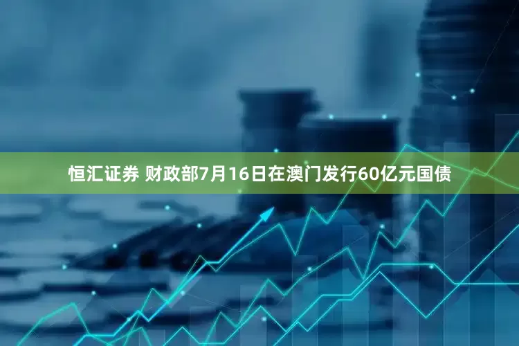 恒汇证券 财政部7月16日在澳门发行60亿元国债