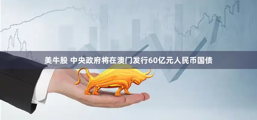 美牛股 中央政府将在澳门发行60亿元人民币国债