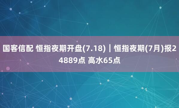 国客信配 恒指夜期开盘(7.18)︱恒指夜期(7月)报24889点 高水65点