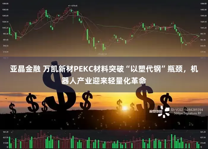 亚晶金融 万凯新材PEKC材料突破“以塑代钢”瓶颈，机器人产业迎来轻量化革命