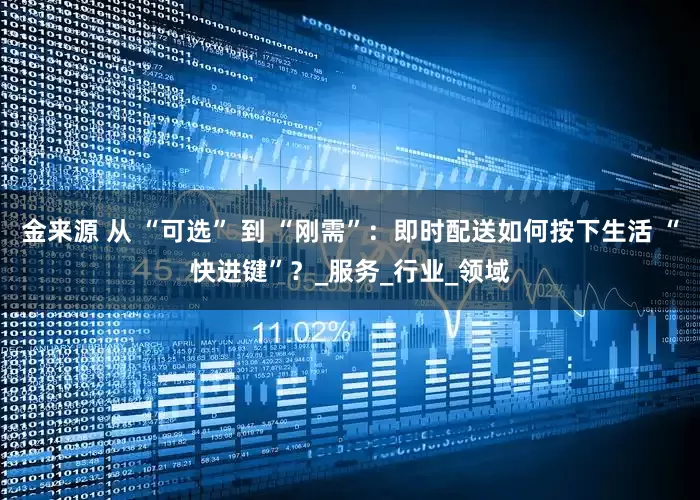 金来源 从 “可选” 到 “刚需”：即时配送如何按下生活 “快进键”？_服务_行业_领域
