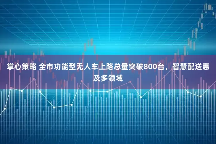 掌心策略 全市功能型无人车上路总量突破800台，智慧配送惠及多领域