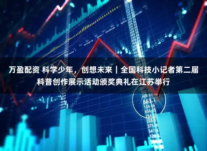 万盈配资 科学少年，创想未来｜全国科技小记者第二届科普创作展示活动颁奖典礼在江苏举行