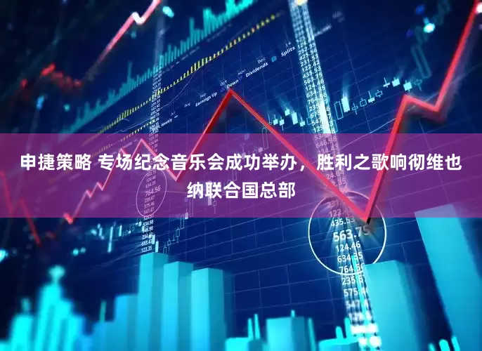 申捷策略 专场纪念音乐会成功举办，胜利之歌响彻维也纳联合国总部