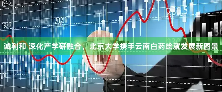 诚利和 深化产学研融合，北京大学携手云南白药绘就发展新图景