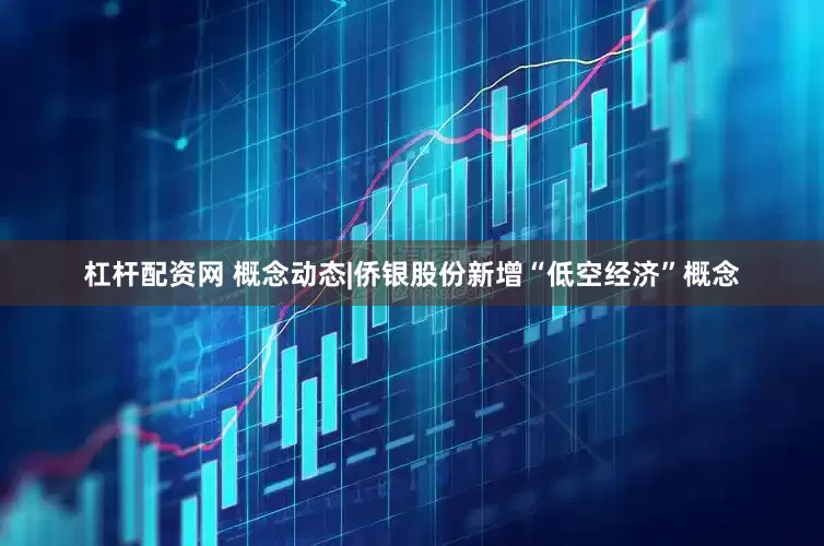 杠杆配资网 概念动态|侨银股份新增“低空经济”概念
