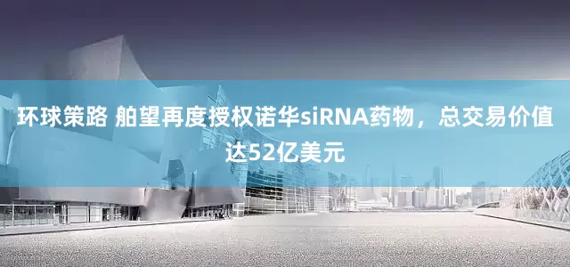 环球策路 舶望再度授权诺华siRNA药物，总交易价值达52亿美元