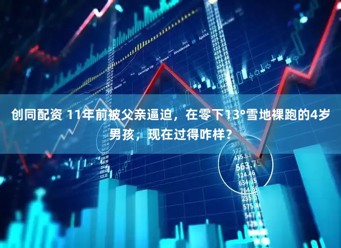 创同配资 11年前被父亲逼迫，在零下13°雪地裸跑的4岁男孩，现在过得咋样？