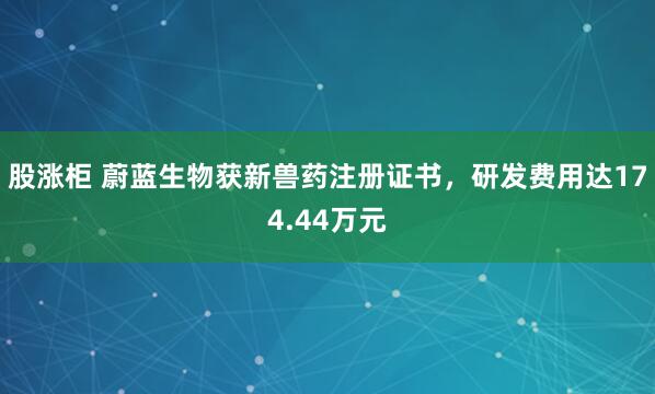 股涨柜 蔚蓝生物获新兽药注册证书，研发费用达174.44万元
