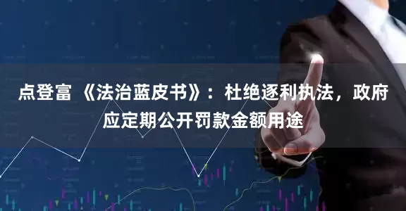 点登富 《法治蓝皮书》：杜绝逐利执法，政府应定期公开罚款金额用途
