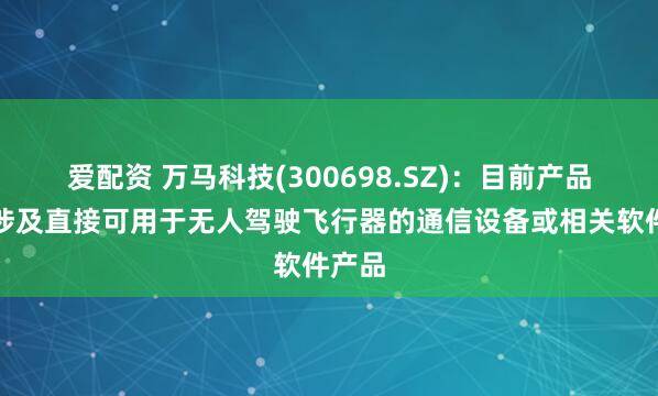 爱配资 万马科技(300698.SZ)：目前产品中不涉及直接可用于无人驾驶飞行器的通信设备或相关软件产品