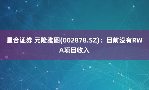 星合证券 元隆雅图(002878.SZ)：目前没有RWA项目收入