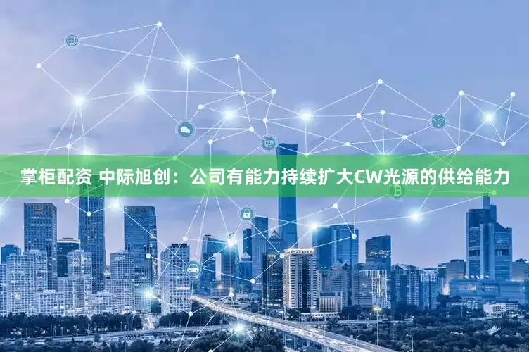 掌柜配资 中际旭创：公司有能力持续扩大CW光源的供给能力