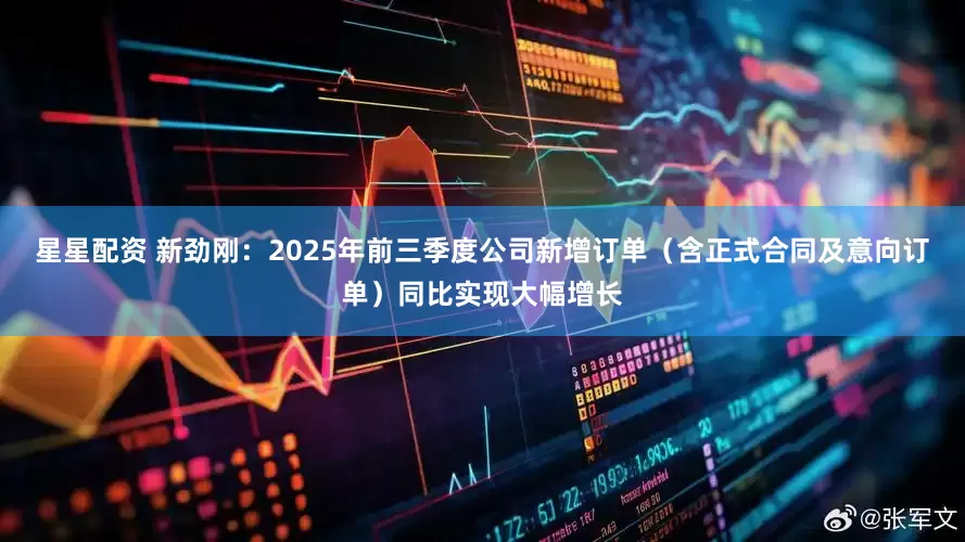 星星配资 新劲刚：2025年前三季度公司新增订单（含正式合同及意向订单）同比实现大幅增长