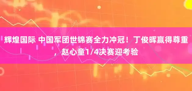 辉煌国际 中国军团世锦赛全力冲冠！丁俊晖赢得尊重，赵心童1/4决赛迎考验