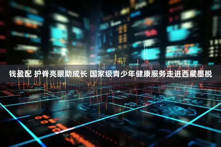 钱盈配 护脊亮眼助成长 国家级青少年健康服务走进西藏墨脱